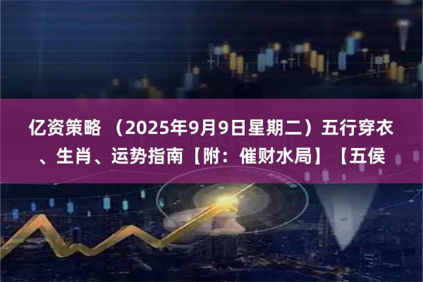 亿资策略 （2025年9月9日星期二）五行穿衣、生肖、运势指南【附：催财水局】【五侯