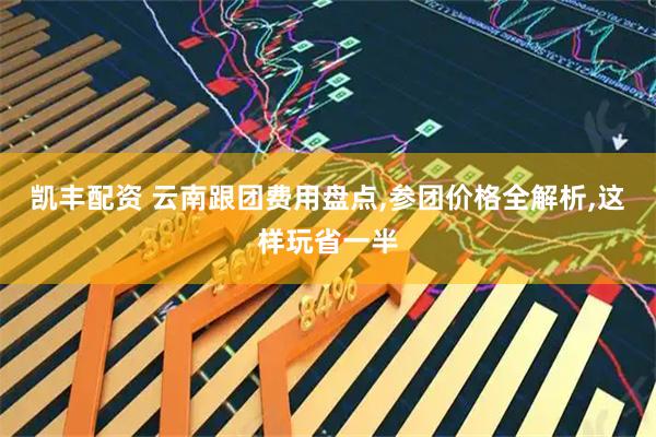 凯丰配资 云南跟团费用盘点,参团价格全解析,这样玩省一半