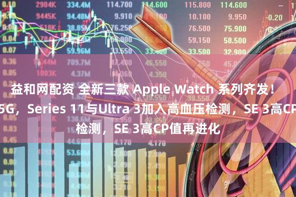 益和网配资 全新三款 Apple Watch 系列齐发！ 全面加入5G，Series 11与Ultra 3加入高血压检测，SE 3高CP值再进化