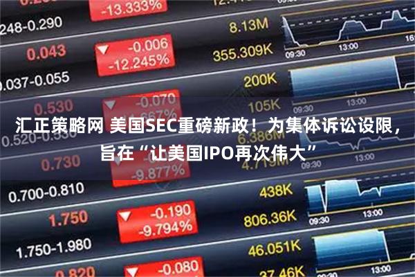 汇正策略网 美国SEC重磅新政！为集体诉讼设限，旨在“让美国IPO再次伟大”