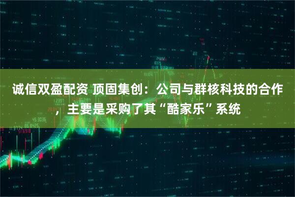 诚信双盈配资 顶固集创：公司与群核科技的合作，主要是采购了其“酷家乐”系统