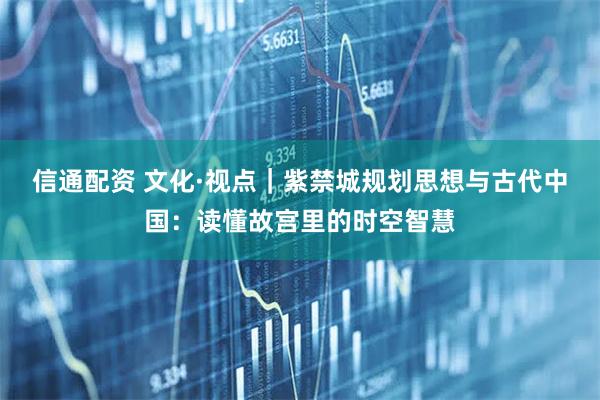 信通配资 文化·视点｜紫禁城规划思想与古代中国：读懂故宫里的时空智慧