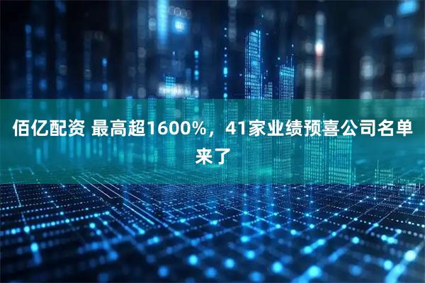 佰亿配资 最高超1600%，41家业绩预喜公司名单来了