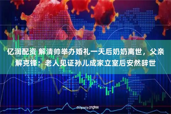 亿润配资 解清帅举办婚礼一天后奶奶离世，父亲解克锋：老人见证孙儿成家立室后安然辞世