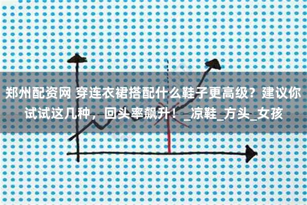 郑州配资网 穿连衣裙搭配什么鞋子更高级？建议你试试这几种，回头率飙升！_凉鞋_方头_女孩