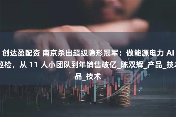 创达盈配资 南京杀出超级隐形冠军：做能源电力 AI 巡检，从 11 人小团队到年销售破亿_陈双辉_产品_技术