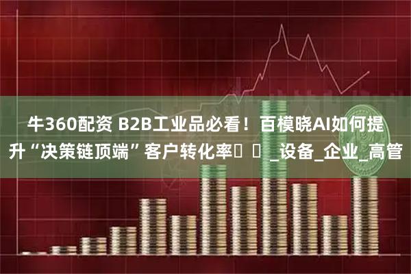 牛360配资 B2B工业品必看！百模晓AI如何提升“决策链顶端”客户转化率​​_设备_企业_高管
