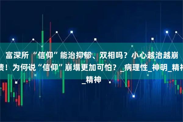 富深所 “信仰”能治抑郁、双相吗？小心越治越崩溃！为何说“信仰”崩塌更加可怕？_病理性_神明_精神