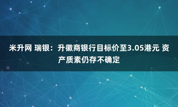 米升网 瑞银：升徽商银行目标价至3.05港元 资产质素仍存不确定