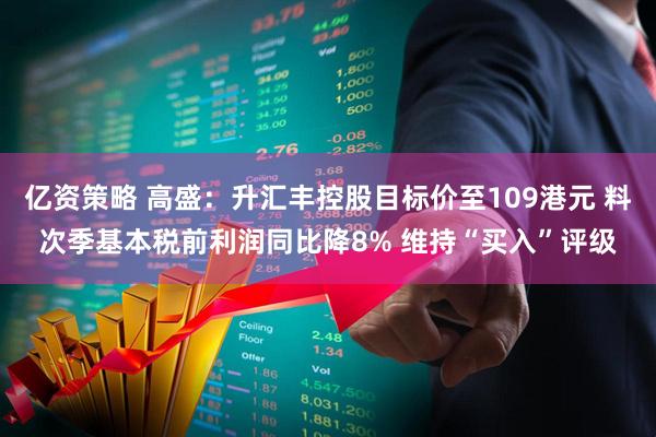 亿资策略 高盛：升汇丰控股目标价至109港元 料次季基本税前利润同比降8% 维持“买入”评级