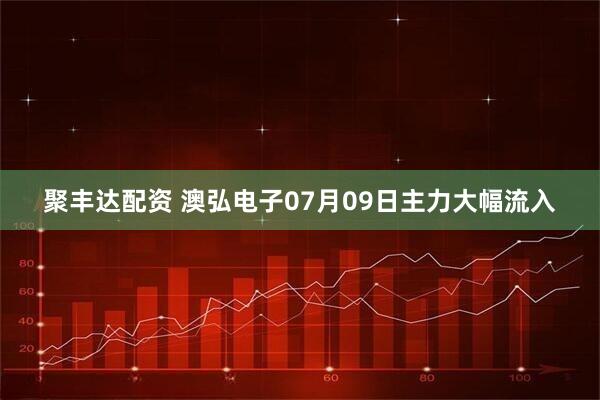 聚丰达配资 澳弘电子07月09日主力大幅流入