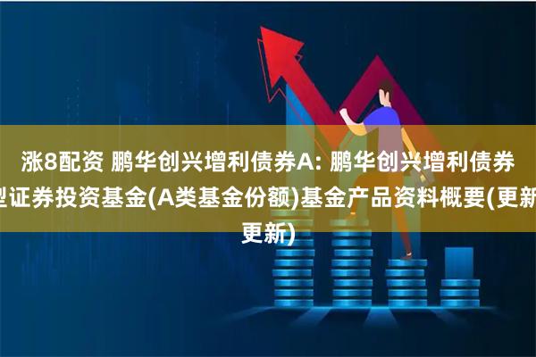 涨8配资 鹏华创兴增利债券A: 鹏华创兴增利债券型证券投资基金(A类基金份额)基金产品资料概要(更新)