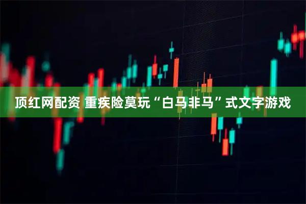 顶红网配资 重疾险莫玩“白马非马”式文字游戏