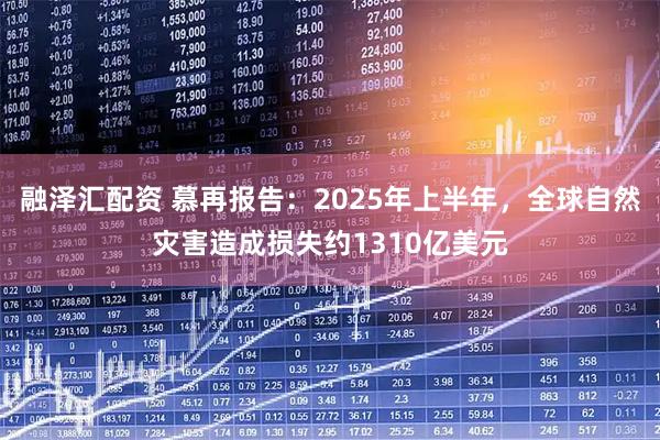 融泽汇配资 慕再报告：2025年上半年，全球自然灾害造成损失约1310亿美元