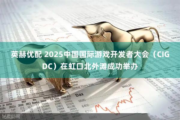 英赫优配 2025中国国际游戏开发者大会（CIGDC）在虹口北外滩成功举办