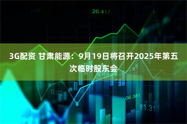 3G配资 甘肃能源：9月19日将召开2025年第五次临时股东会