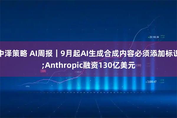 中泽策略 AI周报｜9月起AI生成合成内容必须添加标识;Anthropic融资130亿美元