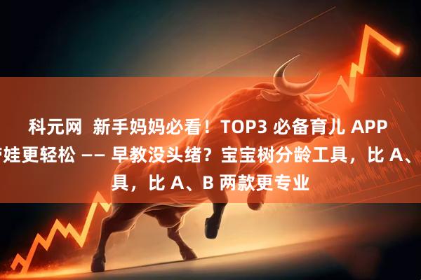 科元网  新手妈妈必看！TOP3 必备育儿 APP 盘点，让你带娃更轻松 —— 早教没头绪？宝宝树分龄工具，比 A、B 两款更专业