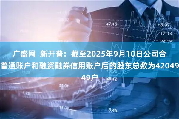 广盛网  新开普：截至2025年9月10日公司合并普通账户和融资融券信用账户后的股东总数为42049户