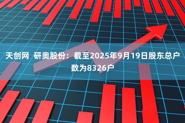 天创网  研奥股份：截至2025年9月19日股东总户数为8326户
