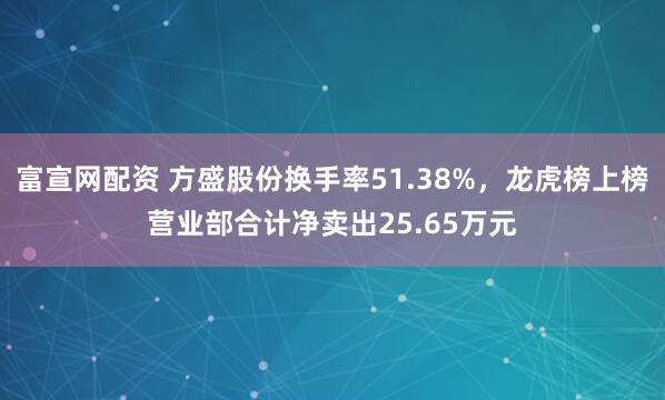 富宣网配资 方盛股份换手率51.38%，龙虎榜上榜营业部合计净卖出25.65万元