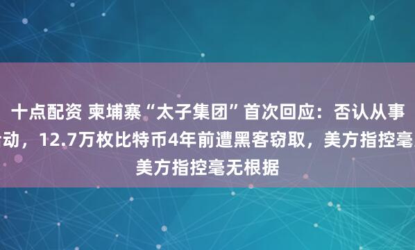 十点配资 柬埔寨“太子集团”首次回应：否认从事非法活动，12.7万枚比特币4年前遭黑客窃取，美方指控毫无根据