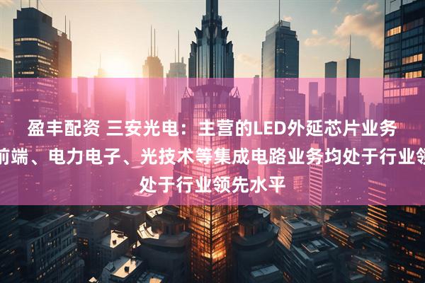 盈丰配资 三安光电：主营的LED外延芯片业务及射频前端、电力电子、光技术等集成电路业务均处于行业领先水平